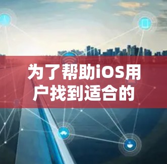 为了帮助iOS用户找到适合的VPN排行榜,以下是详细的步骤和建议 为了帮助iOS用户找到适合的VPN排行榜,以下是详细的步骤和建议