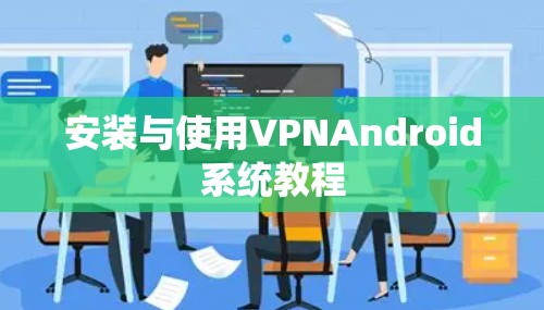 安装与使用VPNAndroid系统教程 安装与使用VPNAndroid系统教程