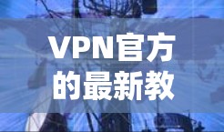 VPN官方的最新教程通常会涵盖选择平台、使用步骤、常见问题及安全建议等方面。以下是一些常见的VPN官方教程内容 VPN官方的最新教程通常会涵盖选择平台、使用步骤、常见问题及安全建议等方面。以下是一些常见的VPN官方教程内容