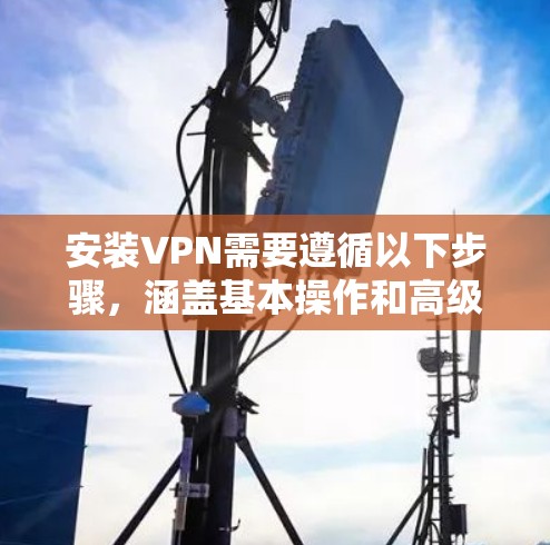 安装VPN需要遵循以下步骤,涵盖基本操作和高级功能 安装VPN需要遵循以下步骤,涵盖基本操作和高级功能