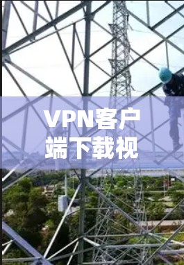 VPN客户端下载视频教程通常需要满足以下条件