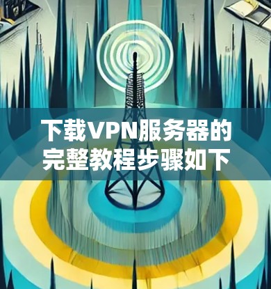 下载VPN服务器的完整教程步骤如下 下载VPN服务器的完整教程步骤如下
