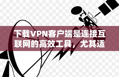 下载VPN客户端是连接互联网的高效工具,尤其适合需要长时间使用或者对网络安全要求较高的用户。以下是一步步的指南,帮助您顺利完成下载和安装 下载VPN客户端是连接互联网的高效工具,尤其适合需要长时间使用或者对网络安全要求较高的用户。以下是一步步的指南,帮助您顺利完成下载和安装