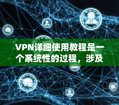 VPN详细使用教程是一个系统性的过程，涉及多个步骤和知识点。以下是一步步的指南，帮助你全面掌握VPN的使用方法