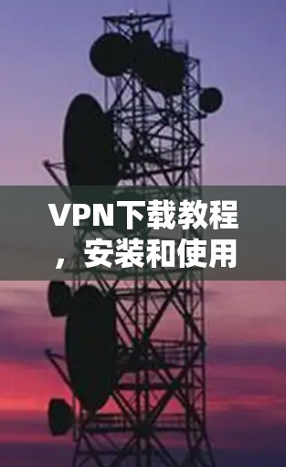 VPN下载教程，安装和使用VPN