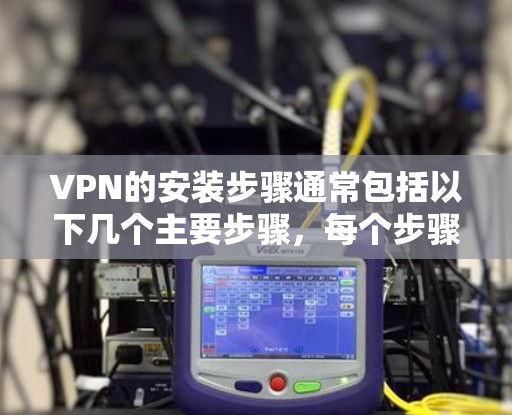 VPN的安装步骤通常包括以下几个主要步骤,每个步骤的具体实施可能因VPN软件而异,因此建议根据具体的VPN应用进行调整 VPN的安装步骤通常包括以下几个主要步骤,每个步骤的具体实施可能因VPN软件而异,因此建议根据具体的VPN应用进行调整