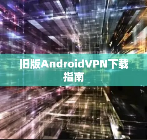 旧版AndroidVPN下载指南 旧版AndroidVPN下载指南
