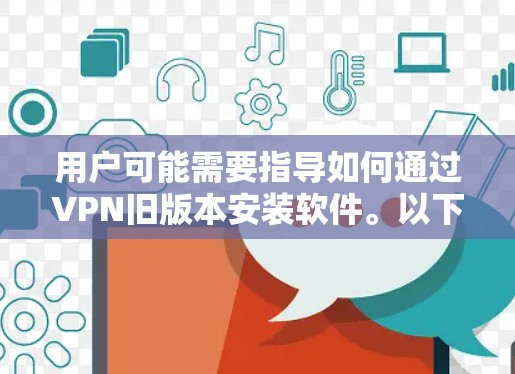 用户可能需要指导如何通过VPN旧版本安装软件。以下是详细的步骤说明 用户可能需要指导如何通过VPN旧版本安装软件。以下是详细的步骤说明