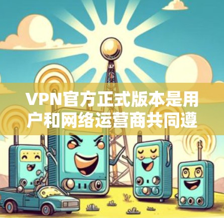 VPN官方正式版本是用户和网络运营商共同遵守的官方指南,旨在提供最新的技术信息、安全措施和政策解读,帮助用户安全可靠地使用VPN服务。以下是一些步骤和建议,帮助您获取和理解官方正式版本 VPN官方正式版本是用户和网络运营商共同遵守的官方指南,旨在提供最新的技术信息、安全措施和政策解读,帮助用户安全可靠地使用VPN服务。以下是一些步骤和建议,帮助您获取和理解官方正式版本