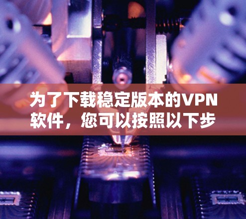 为了下载稳定版本的VPN软件，您可以按照以下步骤进行