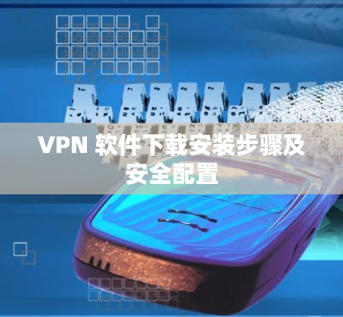 VPN 软件下载安装步骤及安全配置 VPN 软件下载安装步骤及安全配置