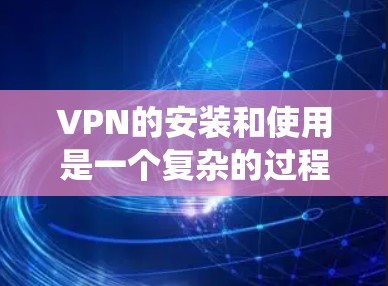 VPN的安装和使用是一个复杂的过程,但通过以下步骤可以系统地进行 VPN的安装和使用是一个复杂的过程,但通过以下步骤可以系统地进行