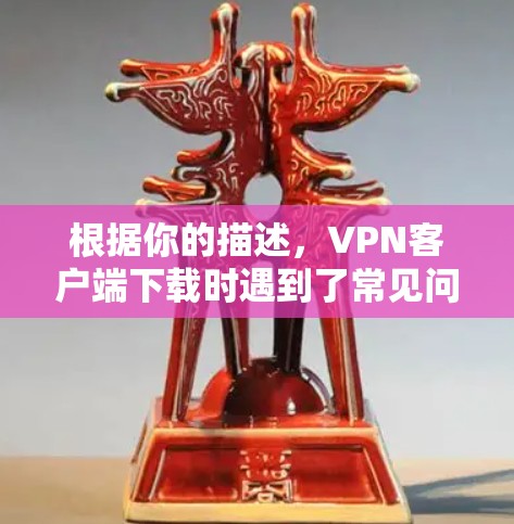 根据你的描述,VPN客户端下载时遇到了常见问题。以下是一些可能的原因和解决方法,帮助你顺利解决问题 根据你的描述,VPN客户端下载时遇到了常见问题。以下是一些可能的原因和解决方法,帮助你顺利解决问题