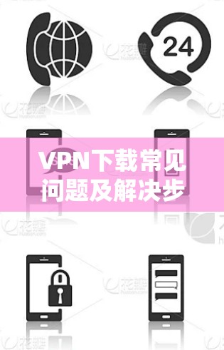 VPN下载常见问题及解决步骤 VPN下载常见问题及解决步骤