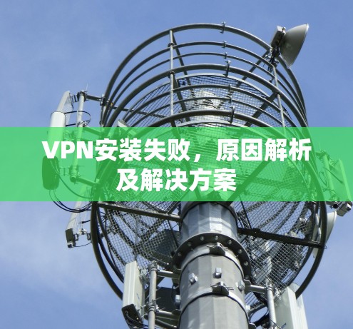 VPN安装失败，原因解析及解决方案