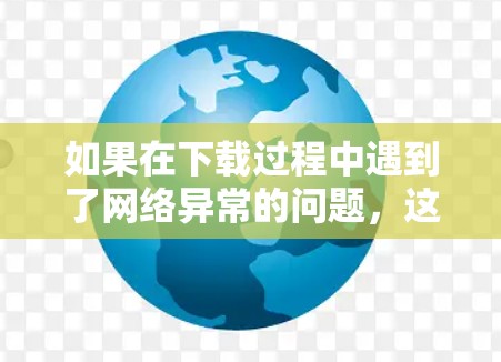 如果在下载过程中遇到了网络异常的问题，这通常是因为VPN服务器或服务器端出现了问题。以下是一些可能的原因和解决方案