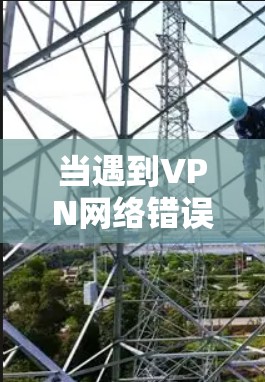 当遇到VPN网络错误修复时，以下是一步步的解决方案