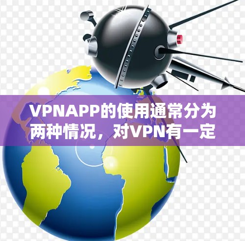 VPNAPP的使用通常分为两种情况,对VPN有一定了解的人和完全不了解的人。以下是一些通用的步骤和注意事项,帮助您使用VPNAPP