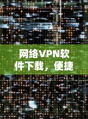 网络VPN软件下载,便捷且安全