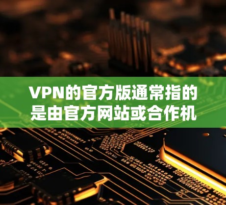 VPN的官方版通常指的是由官方网站或合作机构运营的VPN服务,这些服务通常具有较高的安全性、隐私保护和可信度。官方版VPN可能包括以下几种类型
