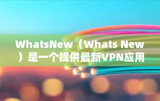 WhatsNew(Whats New)是一个提供最新VPN应用更新和下载的网站,旨在为用户提供最新、安全的VPN服务。以下是一些最新发布在WhatsNew上的VPN应用