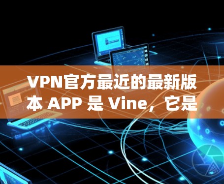 VPN官方最近的最新版本 APP 是 Vine,它是一个基于 Java 的轻量级VPN应用程序,基于 Java 虚拟机(VM)运行,因此无需安装任何软件即可运行。Vine 的主要特点包括 VPN官方最近的最新版本 APP 是 Vine,它是一个基于 Java 的轻量级VPN应用程序,基于 Java 虚拟机(VM)运行,因此无需安装任何软件即可运行。Vine 的主要特点包括
