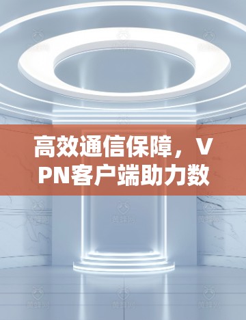 高效通信保障,VPN客户端助力数据安全