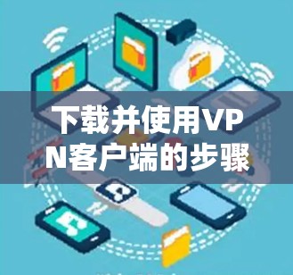 下载并使用VPN客户端的步骤如下