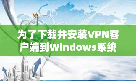 为了下载并安装VPN客户端到Windows系统,可以按照以下步骤进行