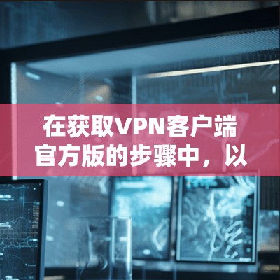 在获取VPN客户端官方版的步骤中，以下是一步步的指南，帮助您顺利完成下载和使用
