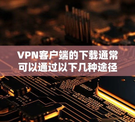 VPN客户端的下载通常可以通过以下几种途径实现，以下是一些常见的方法