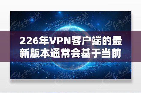 226年VPN客户端的最新版本通常会基于当前的技术和安全趋势进行优化，以提供更稳定、高效和安全的访问方式。以下是一些可能的考虑因素