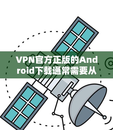 VPN官方正版的Android下载通常需要从官方网站或正规VPN公司下载,以确保安全性和兼容性。以下是几种常见的官方授权VPN软件及其下载链接