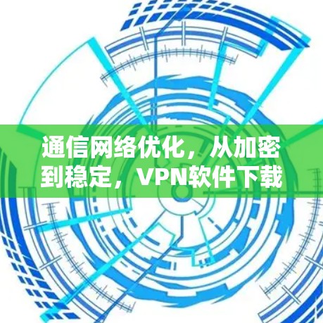 通信网络优化,从加密到稳定,VPN软件下载的最佳选择