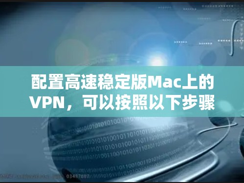 配置高速稳定版Mac上的VPN,可以按照以下步骤进行
