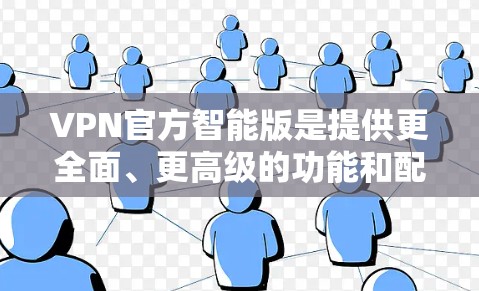VPN官方智能版是提供更全面、更高级的功能和配置的VPN服务,旨在帮助用户更好地保护数据和安全。以下是其核心特点和功能