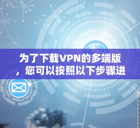 为了下载VPN的多端版,您可以按照以下步骤进行操作 为了下载VPN的多端版,您可以按照以下步骤进行操作