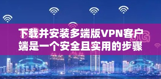 下载并安装多端版VPN客户端是一个安全且实用的步骤。以下是一步步的指南