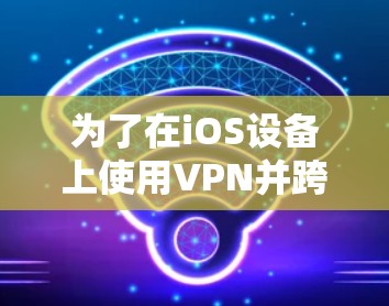为了在iOS设备上使用VPN并跨平台访问,可以按照以下步骤进行操作