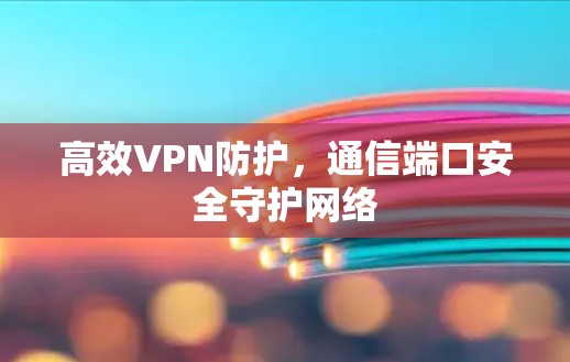 高效VPN防护，通信端口安全守护网络