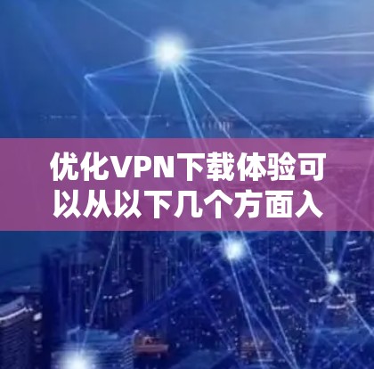 优化VPN下载体验可以从以下几个方面入手