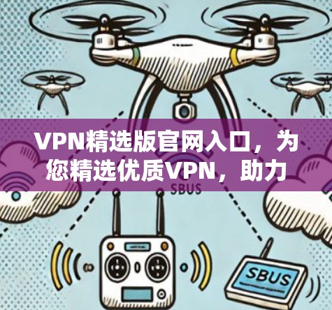 VPN精选版官网入口,为您精选优质VPN,助力您的网络旅行 VPN精选版官网入口,为您精选优质VPN,助力您的网络旅行