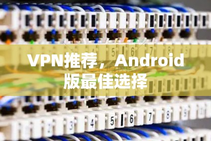 VPN推荐,Android版最佳选择 VPN推荐,Android版最佳选择