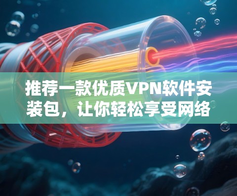 推荐一款优质VPN软件安装包,让你轻松享受网络速度 推荐一款优质VPN软件安装包,让你轻松享受网络速度