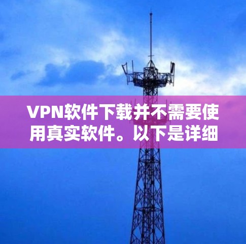 VPN软件下载并不需要使用真实软件。以下是详细的解决方案
