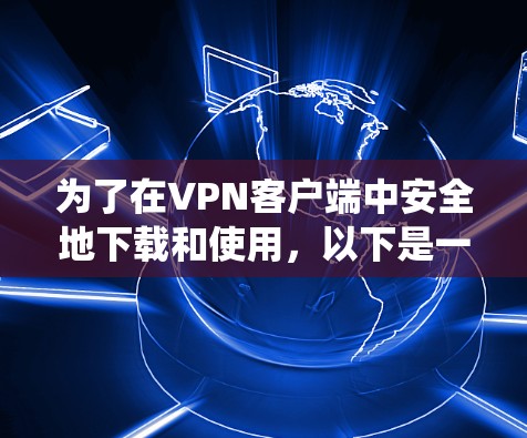 为了在VPN客户端中安全地下载和使用,以下是一个系统化的步骤指南