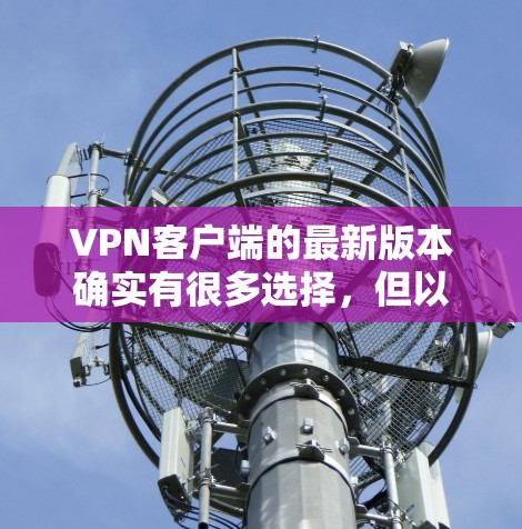 VPN客户端的最新版本确实有很多选择,但以下是一些推荐,适用于不同平台和需求