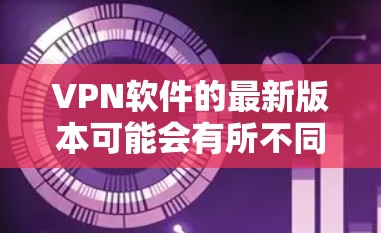 VPN软件的最新版本可能会有所不同,因为软件的更新通常会根据技术发展和用户需求来调整。以下是几个常见的VPN软件,它们都有更新的版本,包括但不限于 223 年和 224 年的最新版本