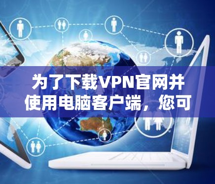 为了下载VPN官网并使用电脑客户端,您可以按照以下步骤操作