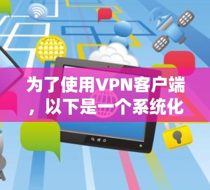 为了使用VPN客户端,以下是一个系统化的指南,帮助您选择和安装最适合的软件